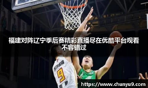 福建对阵辽宁季后赛精彩直播尽在优酷平台观看不容错过